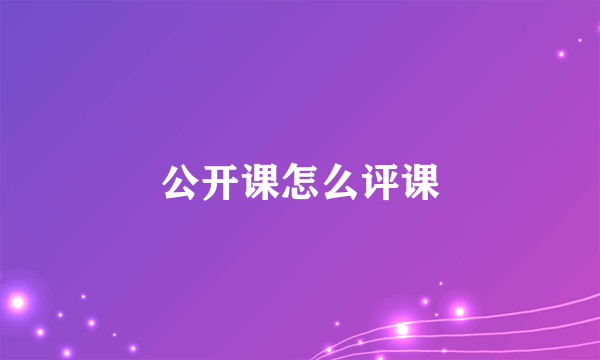 公开课怎么评课