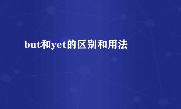 but和yet的区别和用法