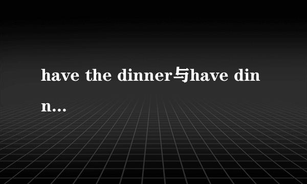 have the dinner与have dinner区别