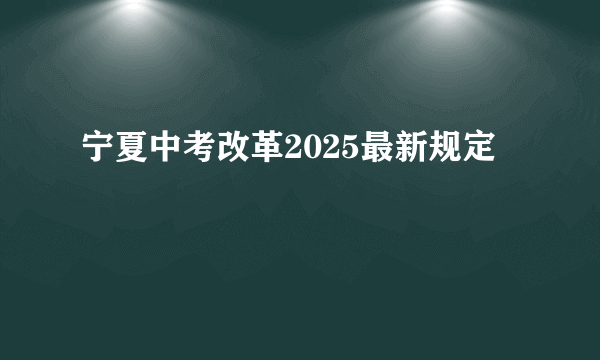 宁夏中考改革2025最新规定