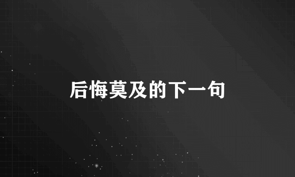 后悔莫及的下一句