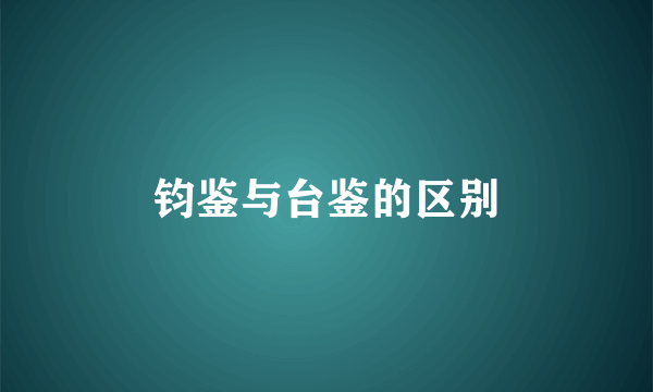 钧鉴与台鉴的区别