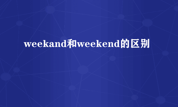 weekand和weekend的区别