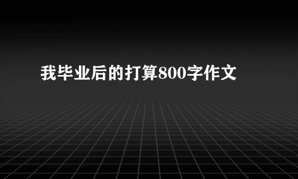 我毕业后的打算800字作文