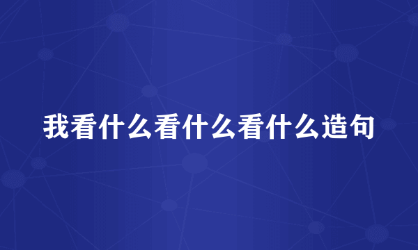 我看什么看什么看什么造句