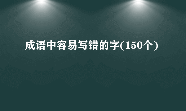 成语中容易写错的字(150个)