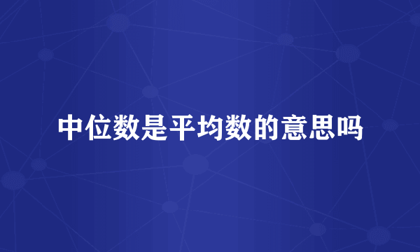 中位数是平均数的意思吗