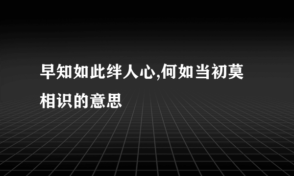 早知如此绊人心,何如当初莫相识的意思