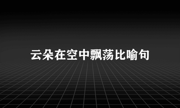 云朵在空中飘荡比喻句