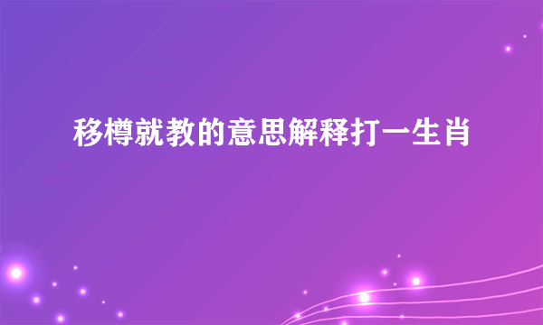 移樽就教的意思解释打一生肖