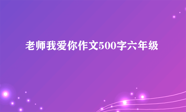 老师我爱你作文500字六年级