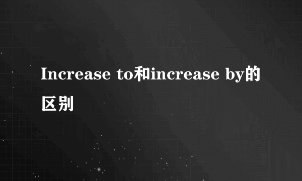 Increase to和increase by的区别