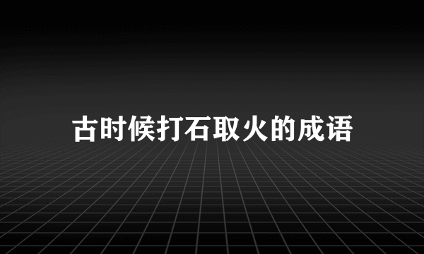 古时候打石取火的成语