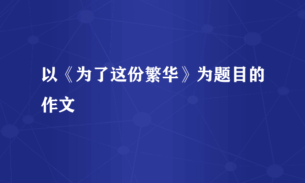 以《为了这份繁华》为题目的作文