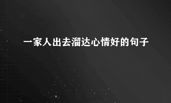 一家人出去溜达心情好的句子