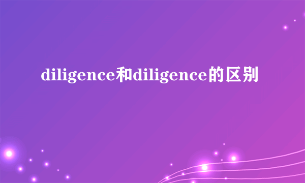 diligence和diligence的区别