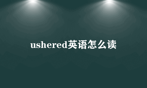 ushered英语怎么读