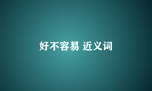 好不容易 近义词