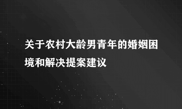 关于农村大龄男青年的婚姻困境和解决提案建议