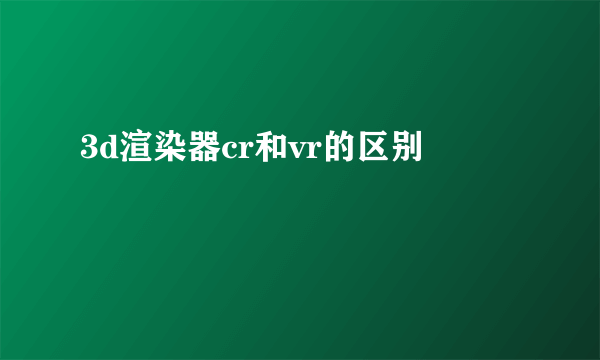3d渲染器cr和vr的区别