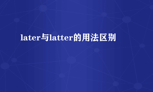 later与latter的用法区别