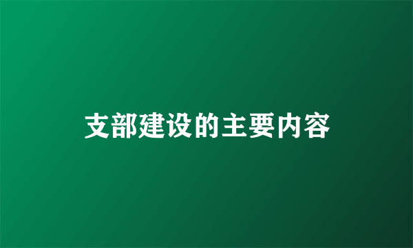支部建设的主要内容