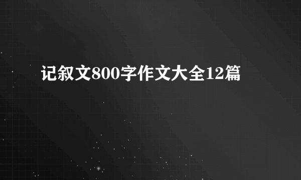 记叙文800字作文大全12篇
