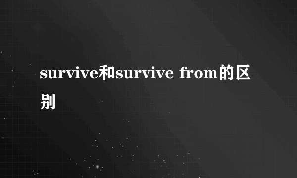 survive和survive from的区别