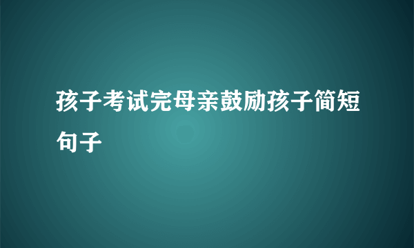 孩子考试完母亲鼓励孩子简短句子