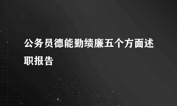 公务员德能勤绩廉五个方面述职报告