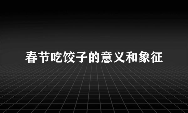 春节吃饺子的意义和象征
