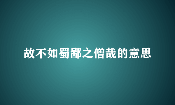故不如蜀鄙之僧哉的意思