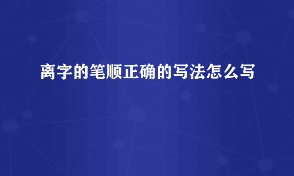 离字的笔顺正确的写法怎么写