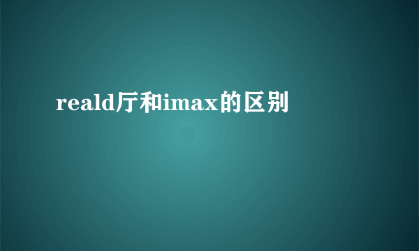 reald厅和imax的区别