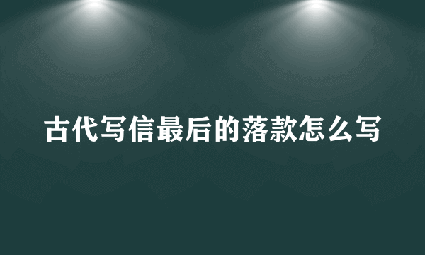古代写信最后的落款怎么写