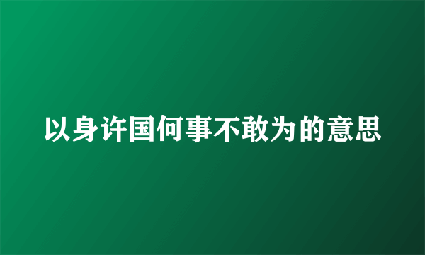 以身许国何事不敢为的意思