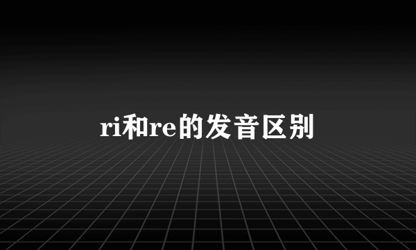 ri和re的发音区别