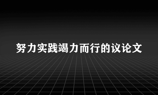 努力实践竭力而行的议论文