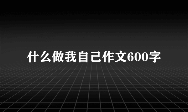 什么做我自己作文600字