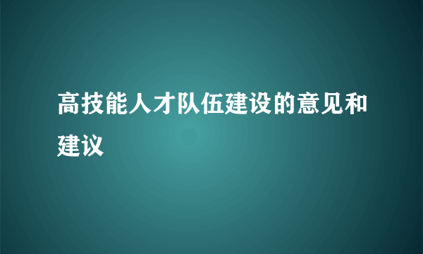 高技能人才队伍建设的意见和建议