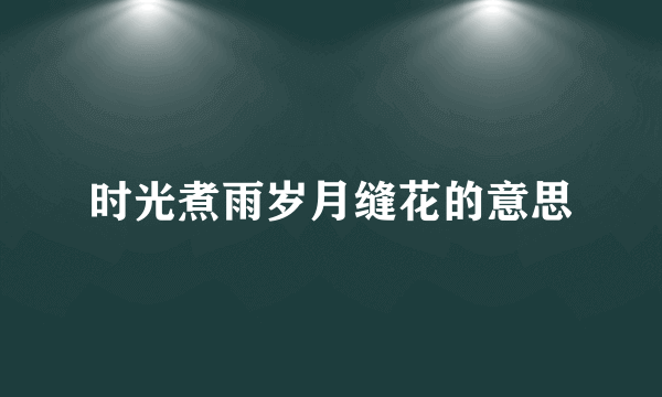 时光煮雨岁月缝花的意思