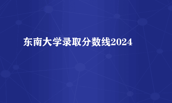 东南大学录取分数线2024