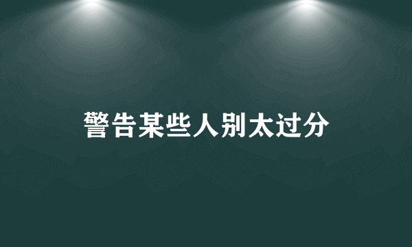 警告某些人别太过分