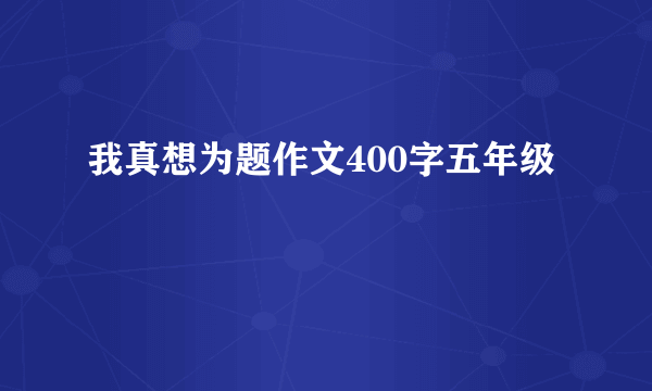 我真想为题作文400字五年级