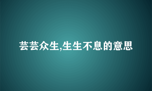 芸芸众生,生生不息的意思