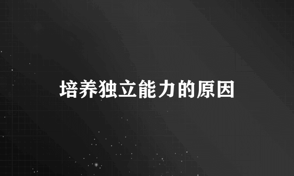 培养独立能力的原因
