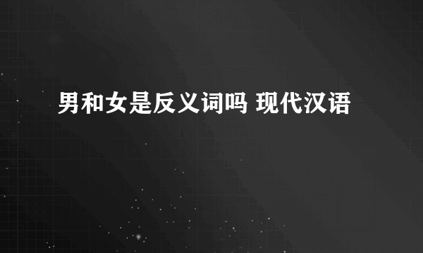 男和女是反义词吗 现代汉语