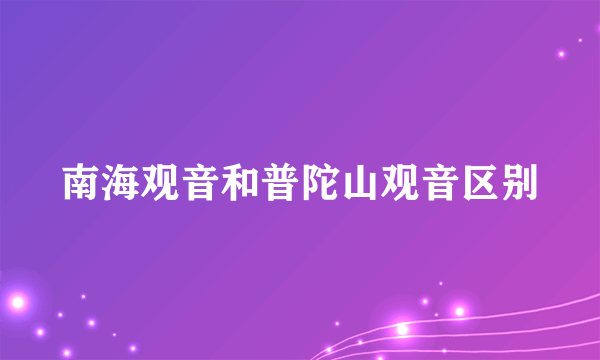 南海观音和普陀山观音区别