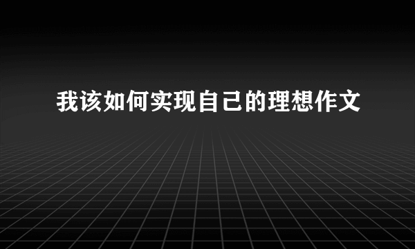 我该如何实现自己的理想作文