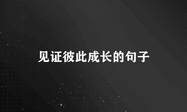 见证彼此成长的句子